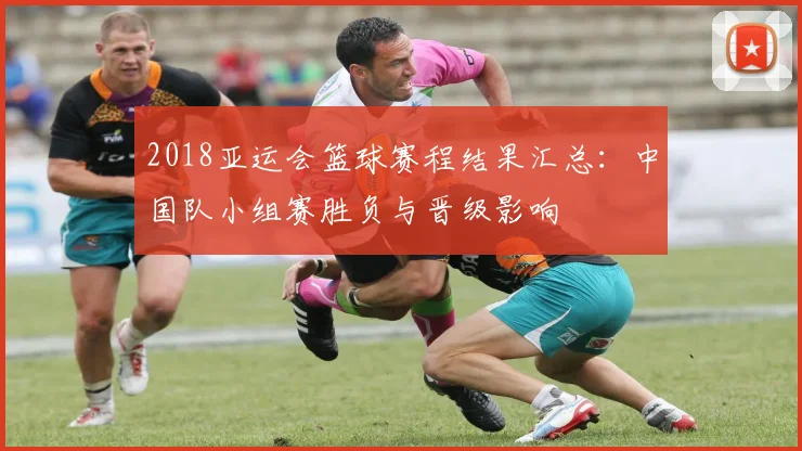 2018亚运会篮球赛程结果汇总:中国队小组赛胜负与晋级影响