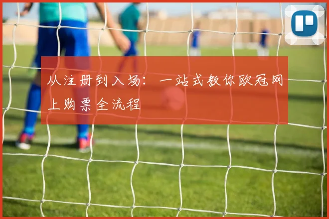 从注册到入场：一站式教你欧冠网上购票全流程