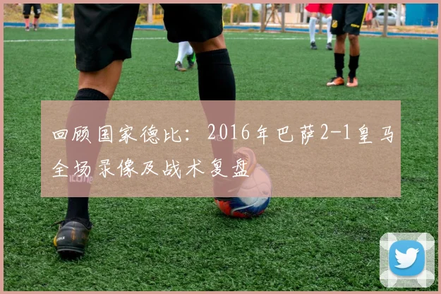回顾国家德比：2016年巴萨2-1皇马全场录像及战术复盘