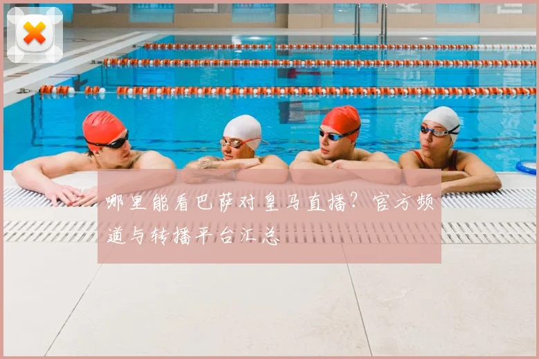 哪里能看巴萨对皇马直播?官方频道与转播平台汇总