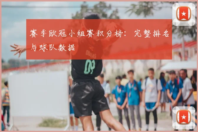 赛季欧冠小组赛积分榜：完整排名与球队数据