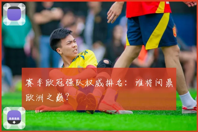 赛季欧冠强队权威排名：谁将问鼎欧洲之巅？
