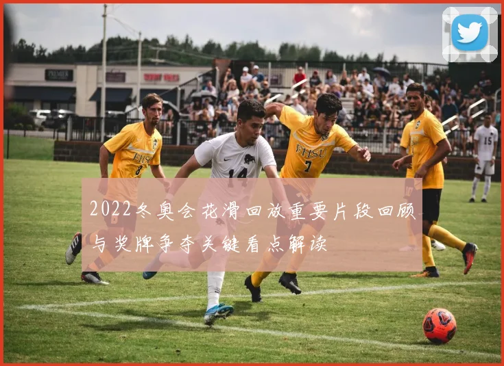 2022冬奥会花滑回放重要片段回顾与奖牌争夺关键看点解读