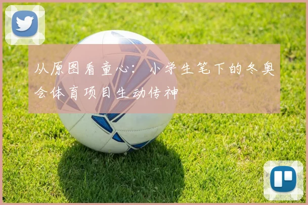 从原图看童心：小学生笔下的冬奥会体育项目生动传神