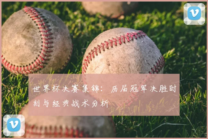 世界杯决赛集锦：历届冠军决胜时刻与经典战术分析