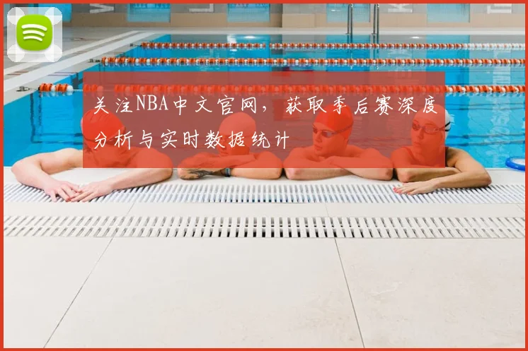 关注NBA中文官网，获取季后赛深度分析与实时数据统计