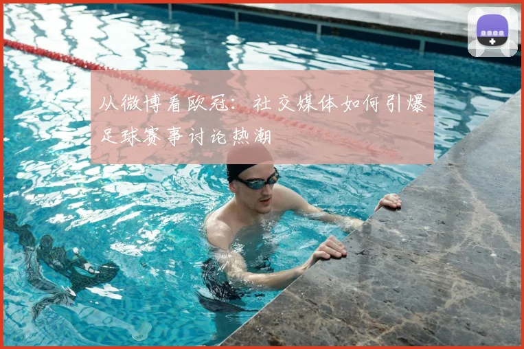从微博看欧冠：社交媒体如何引爆足球赛事讨论热潮