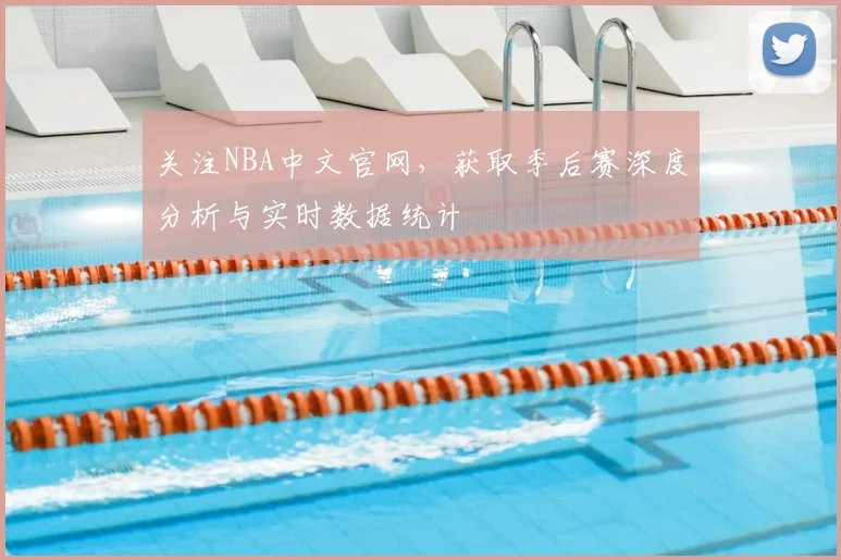 关注NBA中文官网，获取季后赛深度分析与实时数据统计