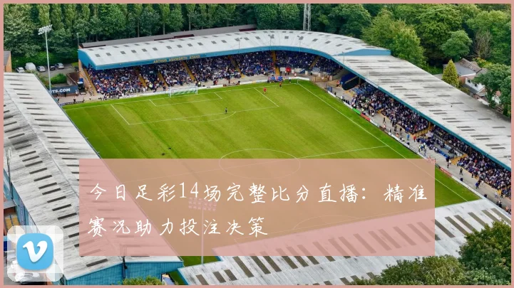 今日足彩14场完整比分直播：精准赛况助力投注决策