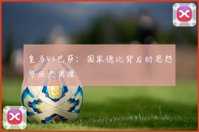 皇马vs巴萨:国家德比背后的恩怨与历史渊源