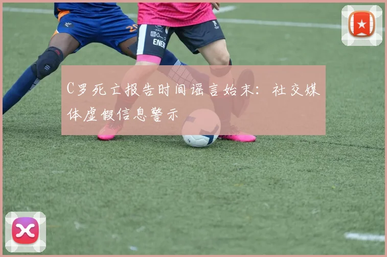 C罗死亡报告时间谣言始末：社交媒体虚假信息警示