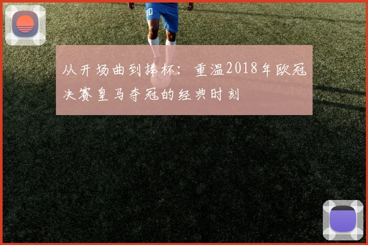 从开场曲到捧杯:重温2018年欧冠决赛皇马夺冠的经典时刻