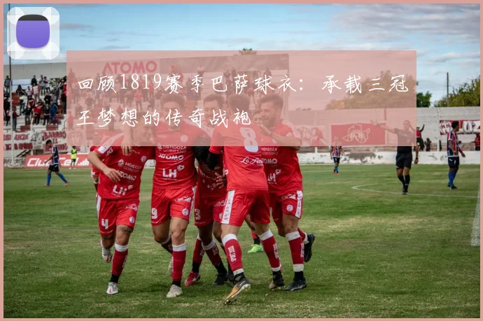 回顾1819赛季巴萨球衣:承载三冠王梦想的传奇战袍