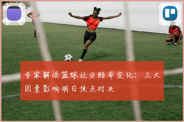 专家解读篮球让分赔率变化：三大因素影响明日焦点对决