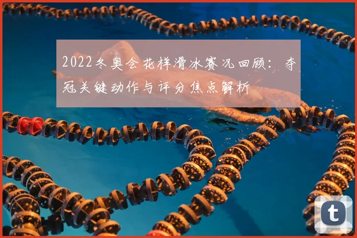 2022冬奥会花样滑冰赛况回顾：夺冠关键动作与评分焦点解析