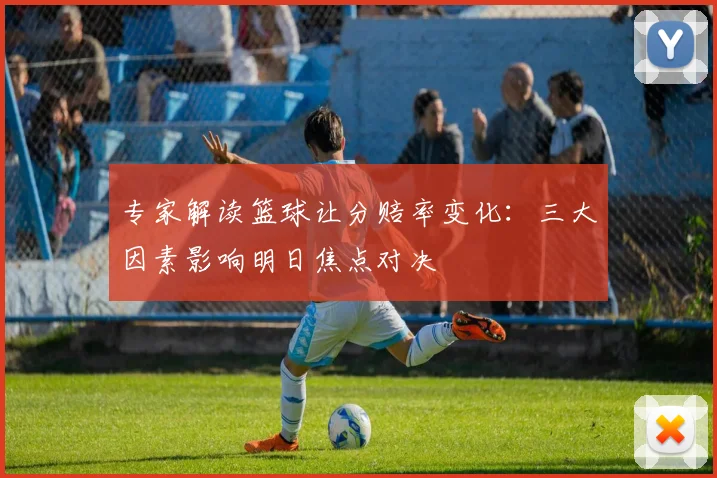 专家解读篮球让分赔率变化：三大因素影响明日焦点对决