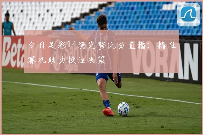 今日足彩14场完整比分直播：精准赛况助力投注决策
