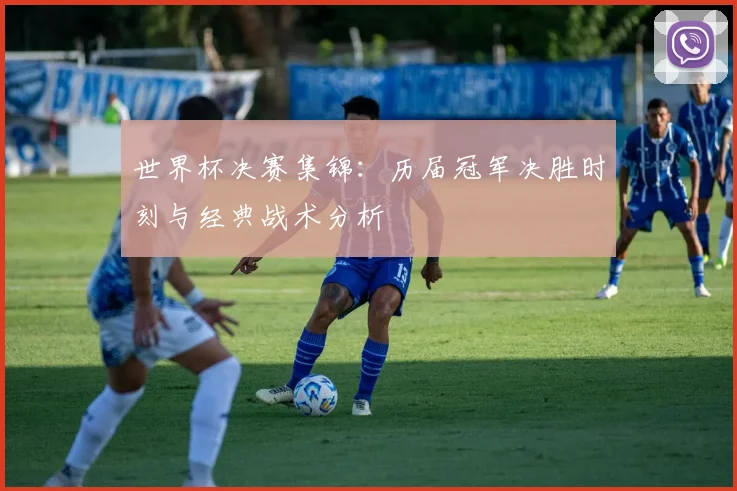 世界杯决赛集锦：历届冠军决胜时刻与经典战术分析