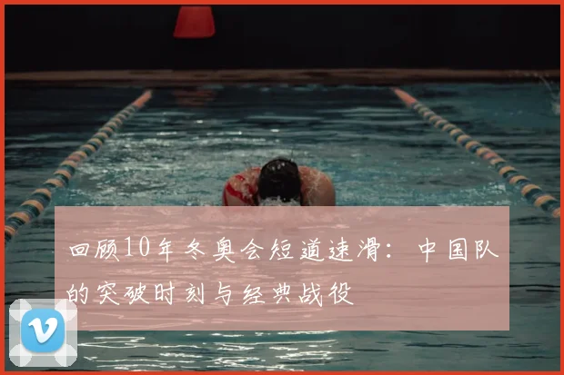 回顾10年冬奥会短道速滑：中国队的突破时刻与经典战役