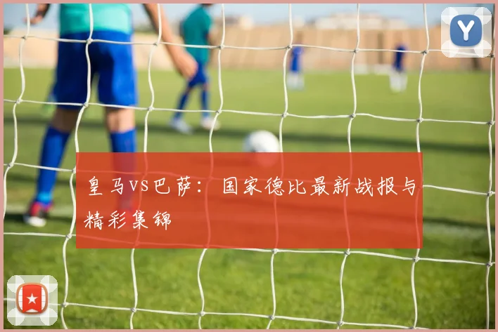 皇马vs巴萨：国家德比最新战报与精彩集锦