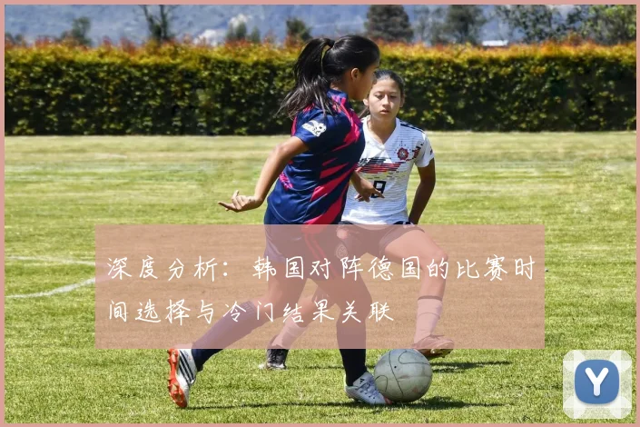 深度分析：韩国对阵德国的比赛时间选择与冷门结果关联