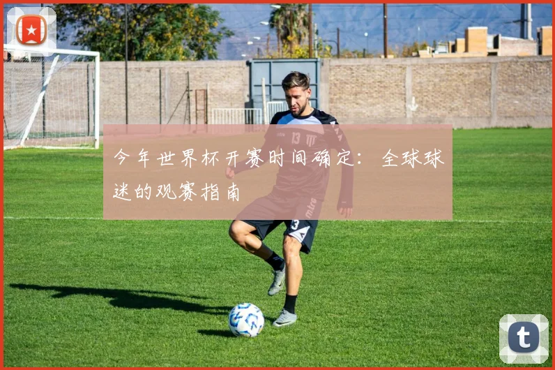 今年世界杯开赛时间确定：全球球迷的观赛指南