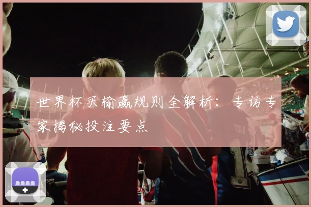 世界杯买输赢规则全解析:专访专家揭秘投注要点
