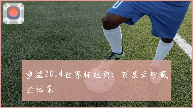 重温2014世界杯经典：百度云珍藏全记录