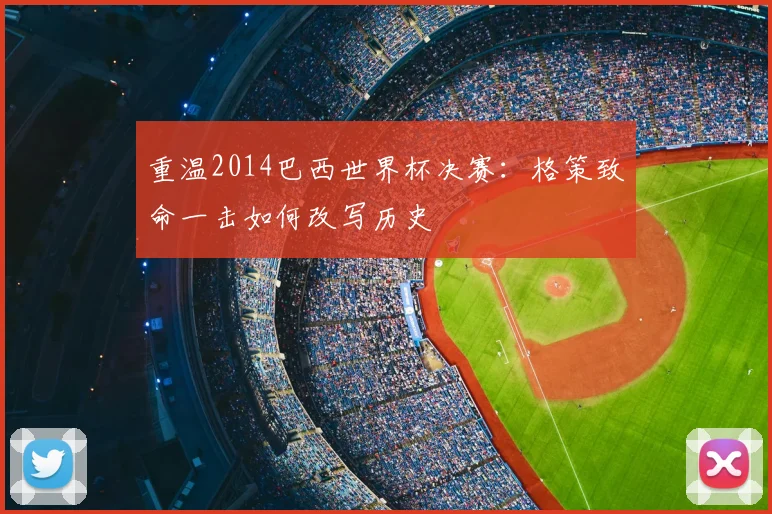 重温2014巴西世界杯决赛：格策致命一击如何改写历史