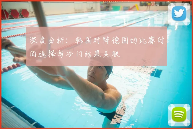 深度分析：韩国对阵德国的比赛时间选择与冷门结果关联