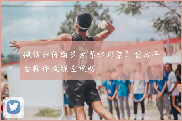 微信如何购买世界杯彩票？官方平台操作流程全攻略