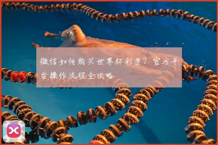 微信如何购买世界杯彩票?官方平台操作流程全攻略
