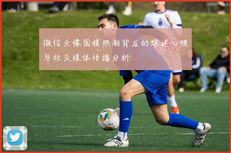 微信头像国旗热潮背后的球迷心理与社交媒体传播分析