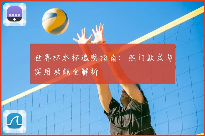 世界杯水杯选购指南:热门款式与实用功能全解析