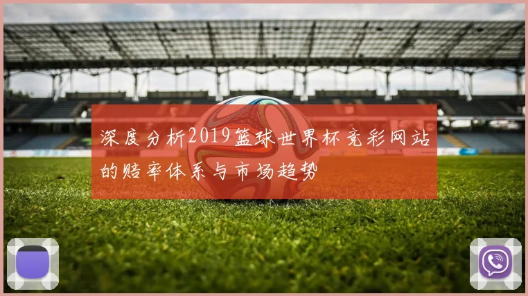 深度分析2019篮球世界杯竞彩网站的赔率体系与市场趋势