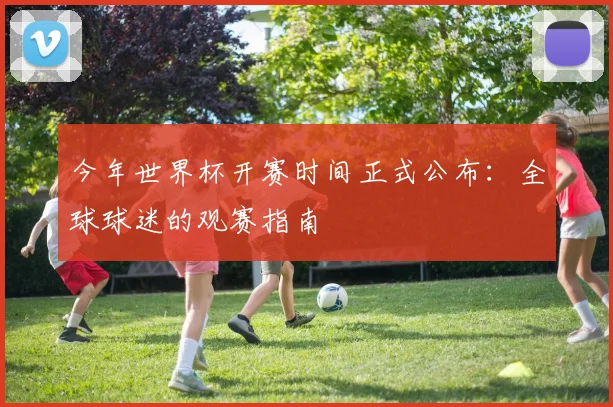 今年世界杯开赛时间正式公布：全球球迷的观赛指南
