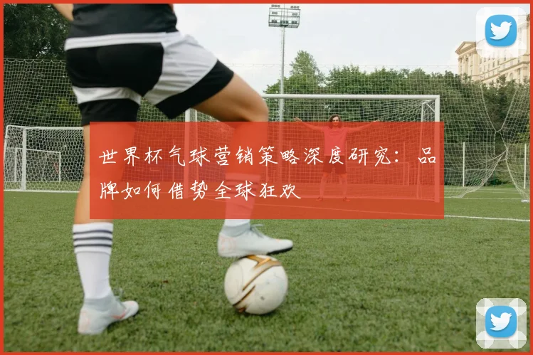 世界杯气球营销策略深度研究:品牌如何借势全球狂欢