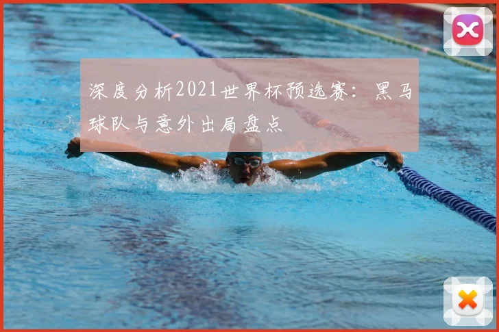 深度分析2021世界杯预选赛：黑马球队与意外出局盘点