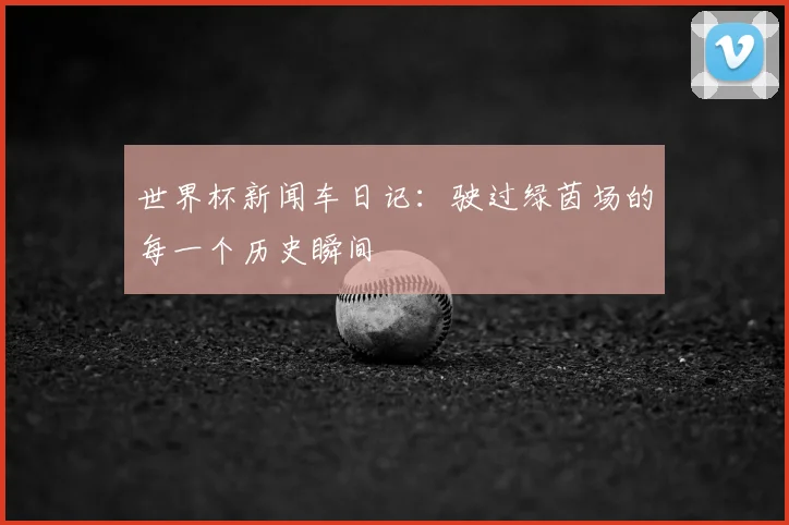 世界杯新闻车日记:驶过绿茵场的每一个历史瞬间