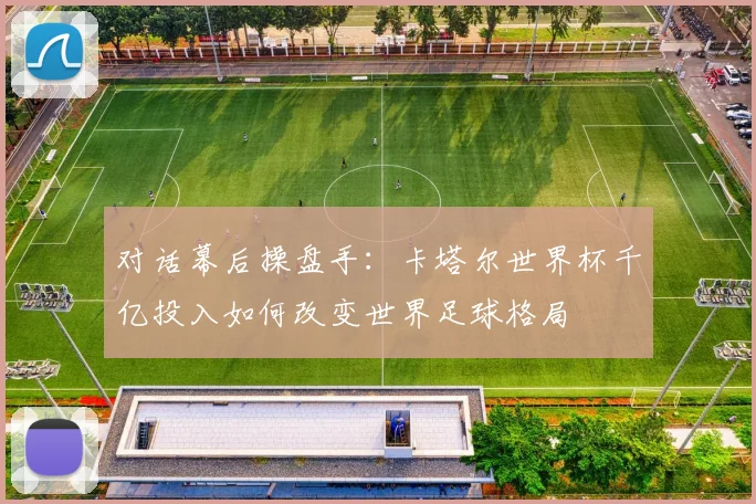 对话幕后操盘手:卡塔尔世界杯千亿投入如何改变世界足球格局