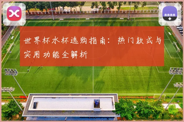 世界杯水杯选购指南:热门款式与实用功能全解析