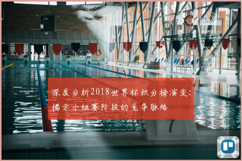 深度分析2018世界杯积分榜演变：揭示小组赛阶段的竞争脉络