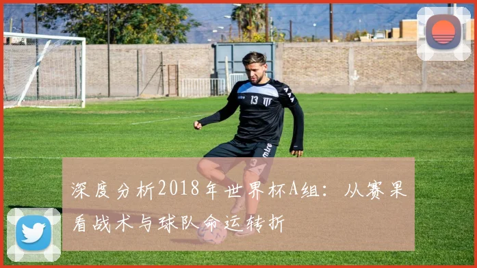 深度分析2018年世界杯A组：从赛果看战术与球队命运转折