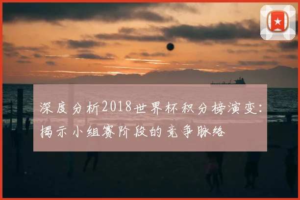 深度分析2018世界杯积分榜演变:揭示小组赛阶段的竞争脉络
