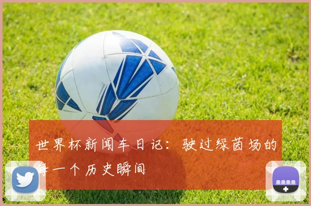 世界杯新闻车日记:驶过绿茵场的每一个历史瞬间