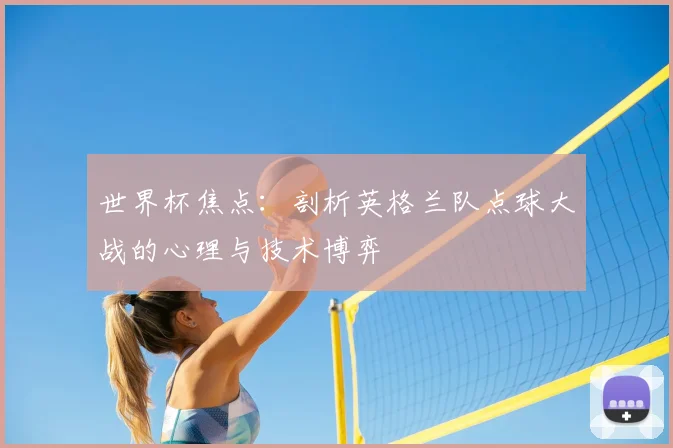 世界杯焦点:剖析英格兰队点球大战的心理与技术博弈