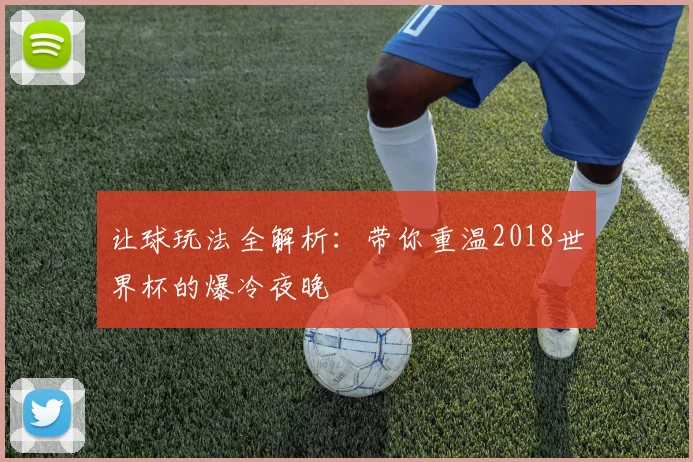 让球玩法全解析:带你重温2018世界杯的爆冷夜晚