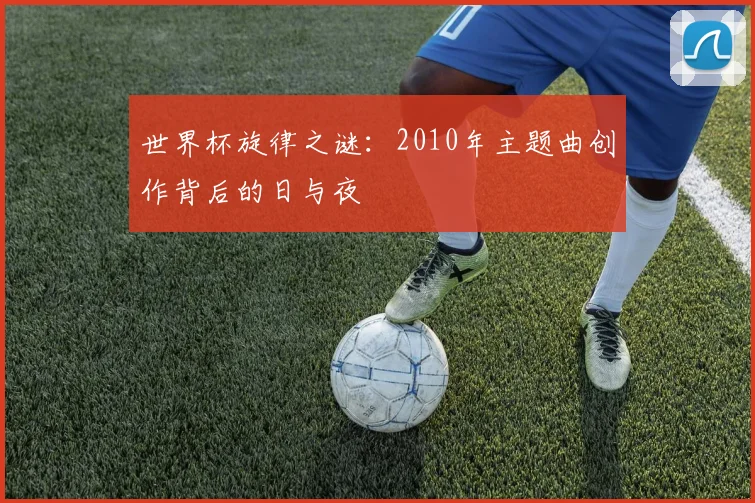 世界杯旋律之谜:2010年主题曲创作背后的日与夜