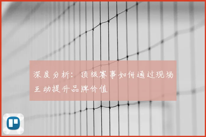 深度分析:顶级赛事如何通过现场互动提升品牌价值