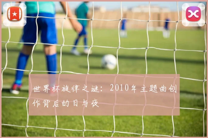 世界杯旋律之谜:2010年主题曲创作背后的日与夜